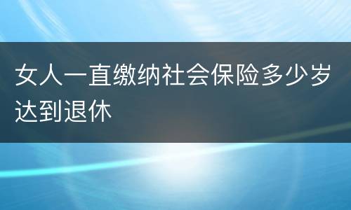女人一直缴纳社会保险多少岁达到退休