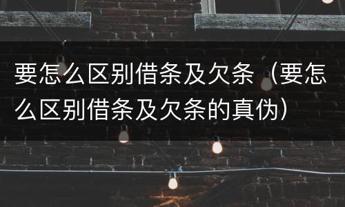 要怎么区别借条及欠条（要怎么区别借条及欠条的真伪）