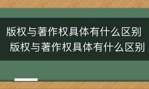 版权与著作权具体有什么区别 版权与著作权具体有什么区别呢