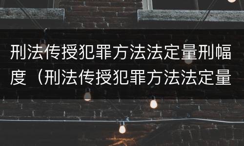 刑法传授犯罪方法法定量刑幅度（刑法传授犯罪方法法定量刑幅度是多少）