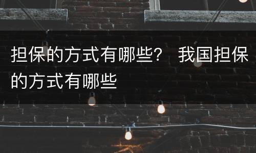 担保的方式有哪些？ 我国担保的方式有哪些