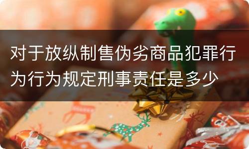 对于放纵制售伪劣商品犯罪行为行为规定刑事责任是多少