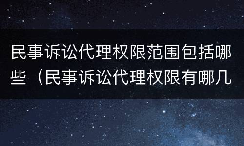 民事诉讼代理权限范围包括哪些（民事诉讼代理权限有哪几种）