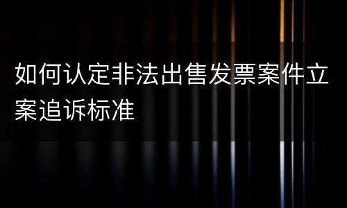 如何认定非法出售发票案件立案追诉标准