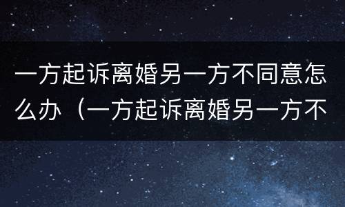 一方起诉离婚另一方不同意怎么办（一方起诉离婚另一方不同意怎么办理）