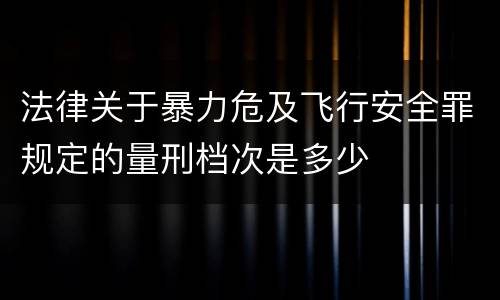 法律关于暴力危及飞行安全罪规定的量刑档次是多少