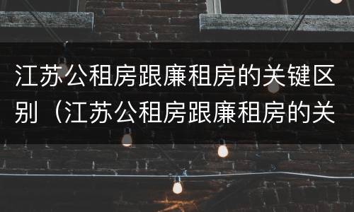江苏公租房跟廉租房的关键区别（江苏公租房跟廉租房的关键区别在哪）
