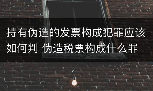 持有伪造的发票构成犯罪应该如何判 伪造税票构成什么罪