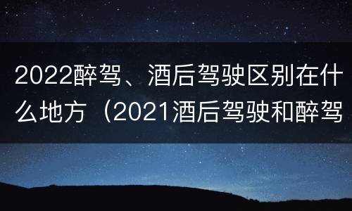 2022醉驾、酒后驾驶区别在什么地方（2021酒后驾驶和醉驾的区别）