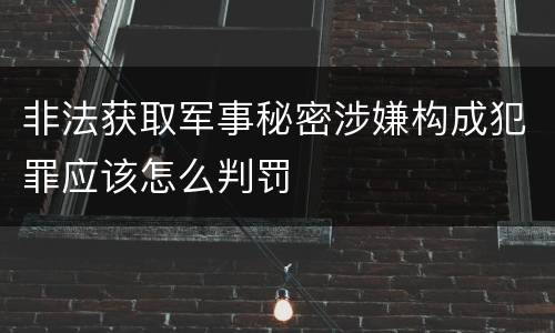 非法获取军事秘密涉嫌构成犯罪应该怎么判罚