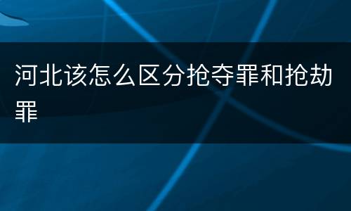 河北该怎么区分抢夺罪和抢劫罪