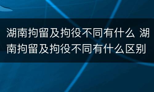 湖南拘留及拘役不同有什么 湖南拘留及拘役不同有什么区别