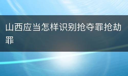 山西应当怎样识别抢夺罪抢劫罪