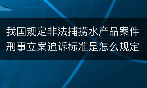 我国规定非法捕捞水产品案件刑事立案追诉标准是怎么规定