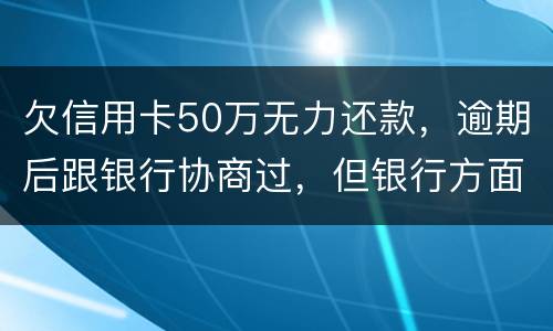 欠信用卡50万无力还款,逾期后跟银行协商过,但银行方面说一要一次性还清