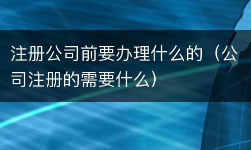 注册公司前要办理什么的（公司注册的需要什么）