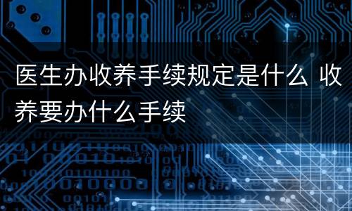医生办收养手续规定是什么 收养要办什么手续