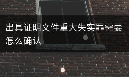 出具证明文件重大失实罪需要怎么确认