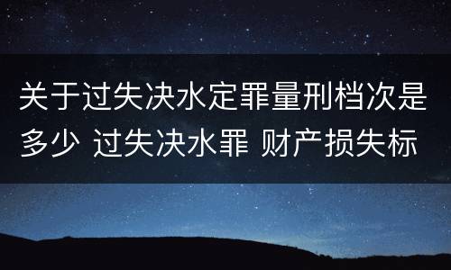 关于过失决水定罪量刑档次是多少 过失决水罪 财产损失标准