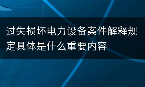 过失损坏电力设备案件解释规定具体是什么重要内容