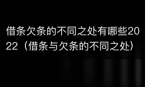 借条欠条的不同之处有哪些2022(借条与欠条的不同之处)