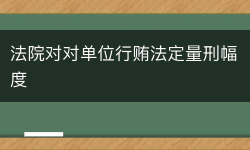 法院对对单位行贿法定量刑幅度