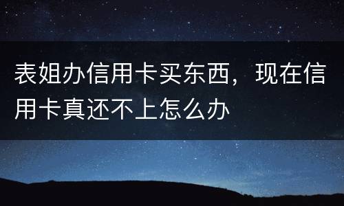 表姐办信用卡买东西，现在信用卡真还不上怎么办