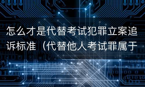 怎么才是代替考试犯罪立案追诉标准（代替他人考试罪属于什么类犯罪）