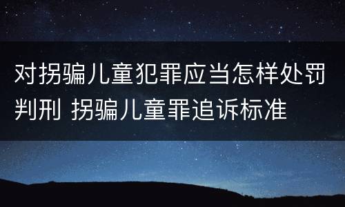 对拐骗儿童犯罪应当怎样处罚判刑 拐骗儿童罪追诉标准