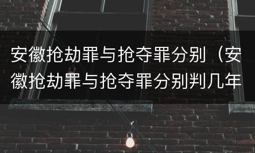 安徽抢劫罪与抢夺罪分别（安徽抢劫罪与抢夺罪分别判几年）