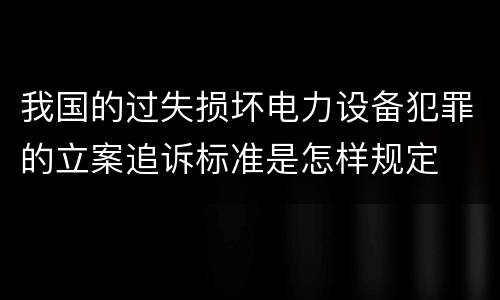 我国的过失损坏电力设备犯罪的立案追诉标准是怎样规定