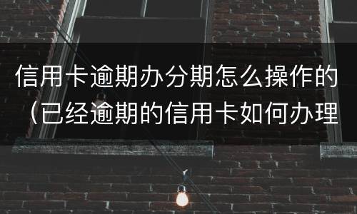 信用卡逾期办分期怎么操作的（已经逾期的信用卡如何办理分期）