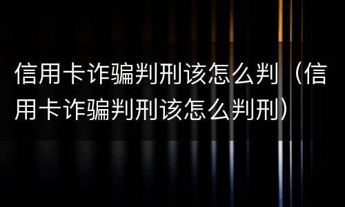 信用卡诈骗判刑该怎么判（信用卡诈骗判刑该怎么判刑）