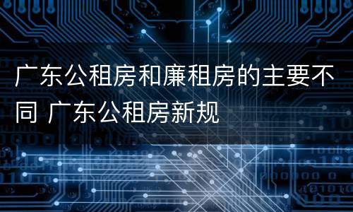广东公租房和廉租房的主要不同 广东公租房新规