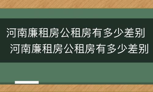 河南廉租房公租房有多少差别 河南廉租房公租房有多少差别啊