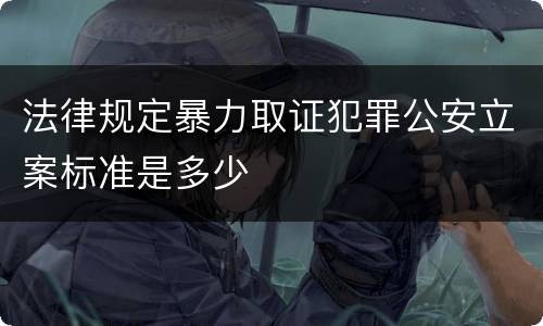 法律规定暴力取证犯罪公安立案标准是多少