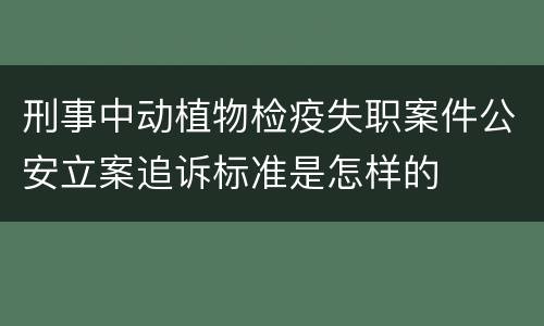 刑事中动植物检疫失职案件公安立案追诉标准是怎样的
