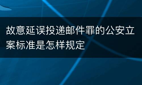 故意延误投递邮件罪的公安立案标准是怎样规定