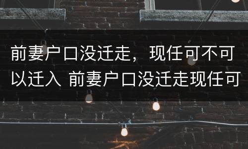 前妻户口没迁走，现任可不可以迁入 前妻户口没迁走现任可不可以迁入