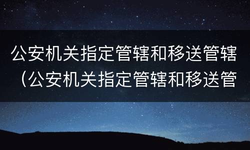 公安机关指定管辖和移送管辖（公安机关指定管辖和移送管辖的区别）