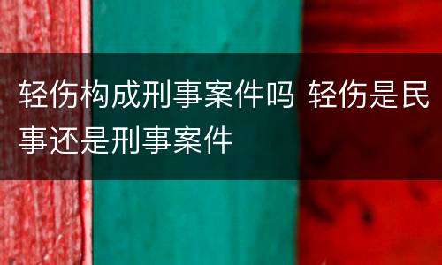 轻伤构成刑事案件吗 轻伤是民事还是刑事案件