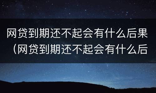 网贷到期还不起会有什么后果（网贷到期还不起会有什么后果嘛）