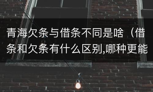 青海欠条与借条不同是啥（借条和欠条有什么区别,哪种更能有效保护债权人?）