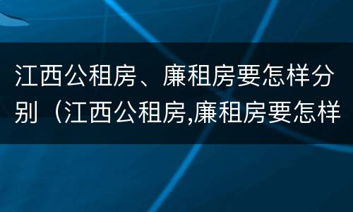 江西公租房、廉租房要怎样分别（江西公租房,廉租房要怎样分别购买）