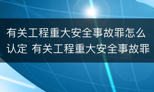 有关工程重大安全事故罪怎么认定 有关工程重大安全事故罪怎么认定责任