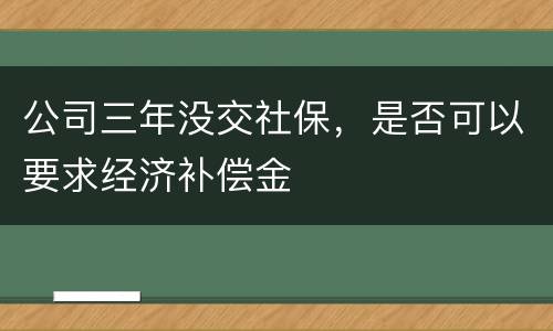 公司三年没交社保，是否可以要求经济补偿金