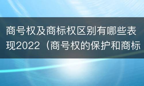 商号权及商标权区别有哪些表现2022（商号权的保护和商标权的保护一样是全国性范围的）