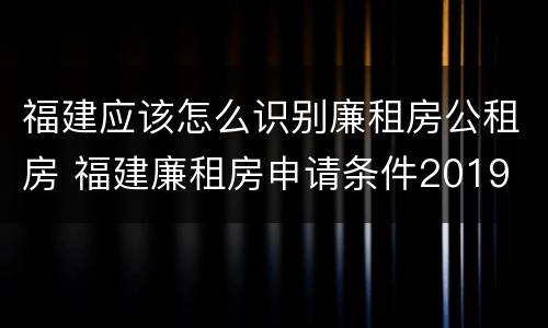 福建应该怎么识别廉租房公租房 福建廉租房申请条件2019