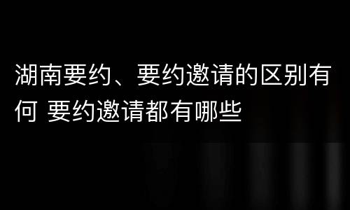 湖南要约、要约邀请的区别有何 要约邀请都有哪些
