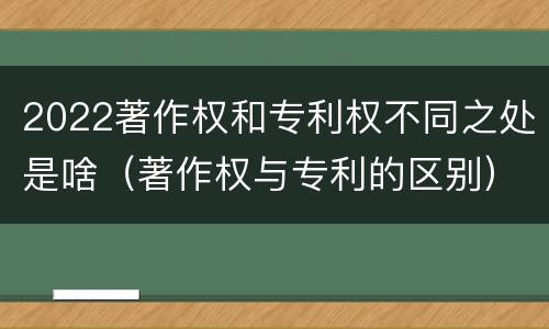 2022著作权和专利权不同之处是啥（著作权与专利的区别）
